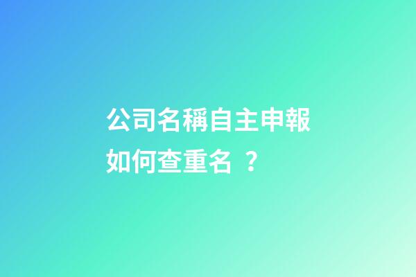 公司名稱自主申報如何查重名？
